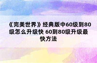 《完美世界》经典版中60级到80级怎么升级快 60到80级升级最快方法